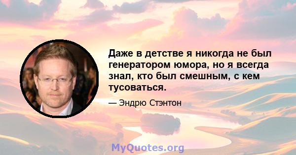 Даже в детстве я никогда не был генератором юмора, но я всегда знал, кто был смешным, с кем тусоваться.