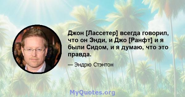 Джон [Лассетер] всегда говорил, что он Энди, и Джо [Ранфт] и я были Сидом, и я думаю, что это правда.