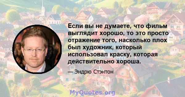 Если вы не думаете, что фильм выглядит хорошо, то это просто отражение того, насколько плох был художник, который использовал краску, которая действительно хороша.