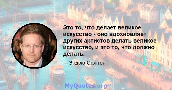 Это то, что делает великое искусство - оно вдохновляет других артистов делать великое искусство, и это то, что должно делать.