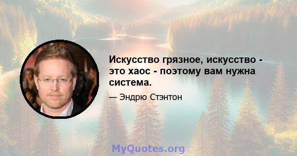 Искусство грязное, искусство - это хаос - поэтому вам нужна система.