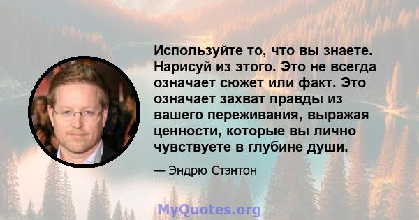 Используйте то, что вы знаете. Нарисуй из этого. Это не всегда означает сюжет или факт. Это означает захват правды из вашего переживания, выражая ценности, которые вы лично чувствуете в глубине души.