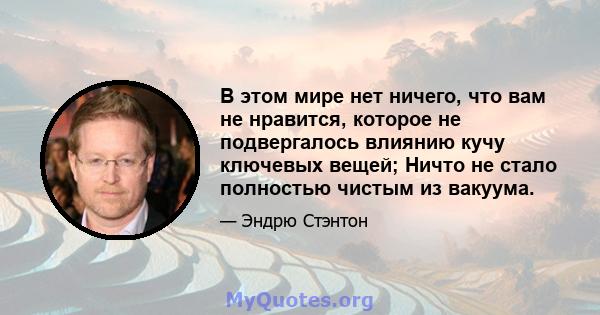 В этом мире нет ничего, что вам не нравится, которое не подвергалось влиянию кучу ключевых вещей; Ничто не стало полностью чистым из вакуума.