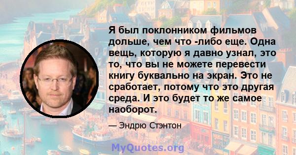 Я был поклонником фильмов дольше, чем что -либо еще. Одна вещь, которую я давно узнал, это то, что вы не можете перевести книгу буквально на экран. Это не сработает, потому что это другая среда. И это будет то же самое