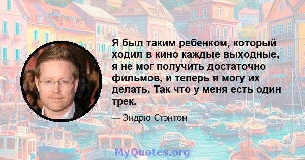 Я был таким ребенком, который ходил в кино каждые выходные, я не мог получить достаточно фильмов, и теперь я могу их делать. Так что у меня есть один трек.