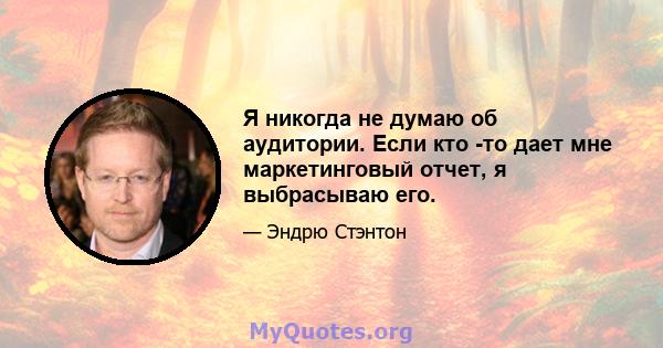 Я никогда не думаю об аудитории. Если кто -то дает мне маркетинговый отчет, я выбрасываю его.