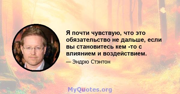 Я почти чувствую, что это обязательство не дальше, если вы становитесь кем -то с влиянием и воздействием.