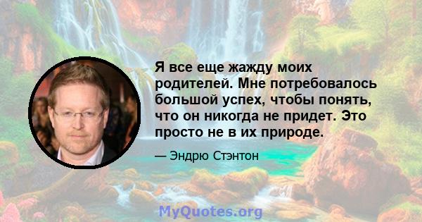 Я все еще жажду моих родителей. Мне потребовалось большой успех, чтобы понять, что он никогда не придет. Это просто не в их природе.