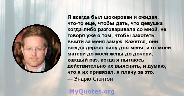 Я всегда был шокирован и ожидая, что-то еще, чтобы дать, что девушка когда-либо разговаривала со мной, не говоря уже о том, чтобы захотеть выйти за меня замуж. Кажется, они всегда держат силу для меня, и от моей матери