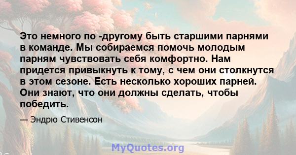 Это немного по -другому быть старшими парнями в команде. Мы собираемся помочь молодым парням чувствовать себя комфортно. Нам придется привыкнуть к тому, с чем они столкнутся в этом сезоне. Есть несколько хороших парней. 