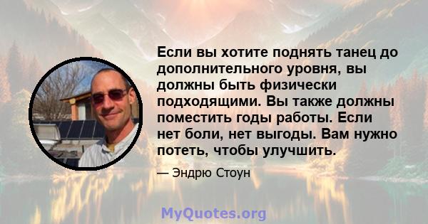 Если вы хотите поднять танец до дополнительного уровня, вы должны быть физически подходящими. Вы также должны поместить годы работы. Если нет боли, нет выгоды. Вам нужно потеть, чтобы улучшить.