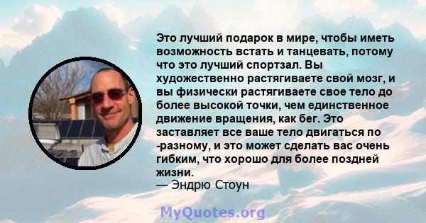 Это лучший подарок в мире, чтобы иметь возможность встать и танцевать, потому что это лучший спортзал. Вы художественно растягиваете свой мозг, и вы физически растягиваете свое тело до более высокой точки, чем