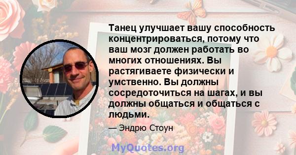 Танец улучшает вашу способность концентрироваться, потому что ваш мозг должен работать во многих отношениях. Вы растягиваете физически и умственно. Вы должны сосредоточиться на шагах, и вы должны общаться и общаться с