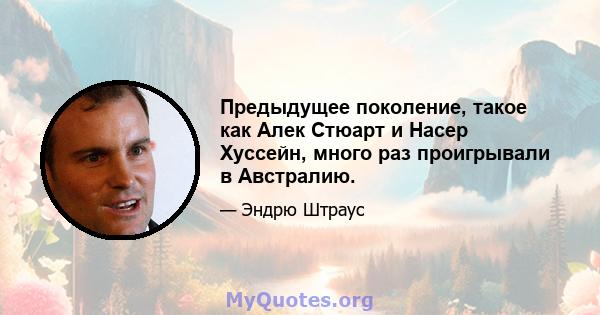 Предыдущее поколение, такое как Алек Стюарт и Насер Хуссейн, много раз проигрывали в Австралию.