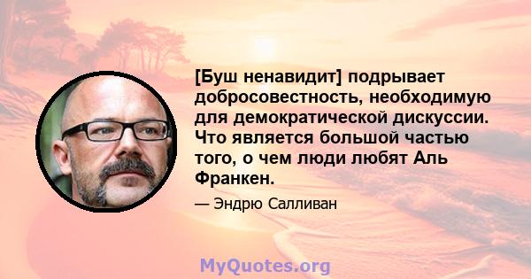 [Буш ненавидит] подрывает добросовестность, необходимую для демократической дискуссии. Что является большой частью того, о чем люди любят Аль Франкен.