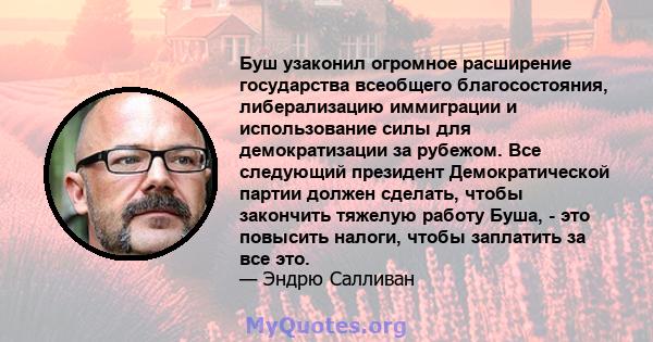 Буш узаконил огромное расширение государства всеобщего благосостояния, либерализацию иммиграции и использование силы для демократизации за рубежом. Все следующий президент Демократической партии должен сделать, чтобы