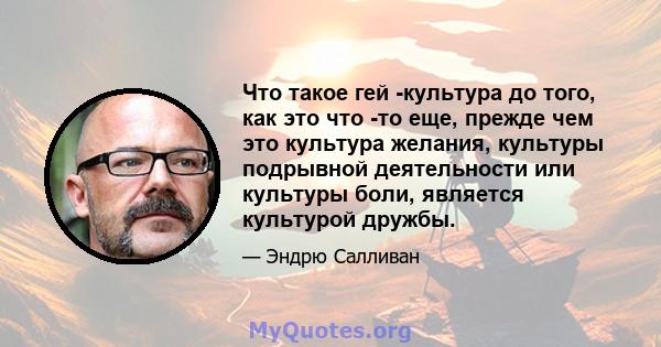 Что такое гей -культура до того, как это что -то еще, прежде чем это культура желания, культуры подрывной деятельности или культуры боли, является культурой дружбы.