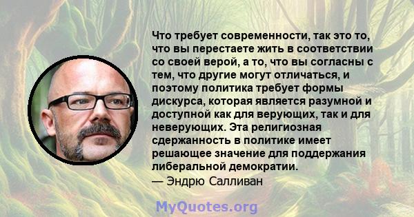 Что требует современности, так это то, что вы перестаете жить в соответствии со своей верой, а то, что вы согласны с тем, что другие могут отличаться, и поэтому политика требует формы дискурса, которая является разумной 