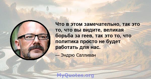 Что в этом замечательно, так это то, что вы видите, великая борьба за геев, так это то, что политика просто не будет работать для нас.