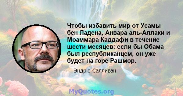 Чтобы избавить мир от Усамы бен Ладена, Анвара аль-Аллаки и Моаммара Каддафи в течение шести месяцев: если бы Обама был республиканцем, он уже будет на горе Рашмор.