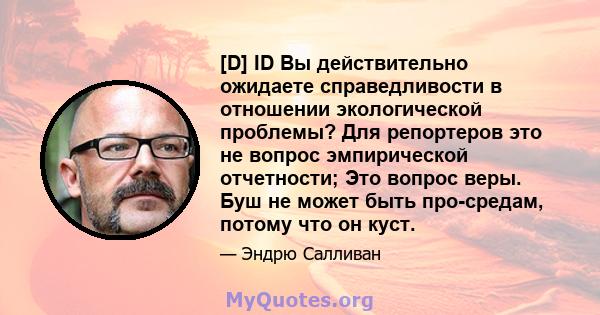 [D] ID Вы действительно ожидаете справедливости в отношении экологической проблемы? Для репортеров это не вопрос эмпирической отчетности; Это вопрос веры. Буш не может быть про-средам, потому что он куст.