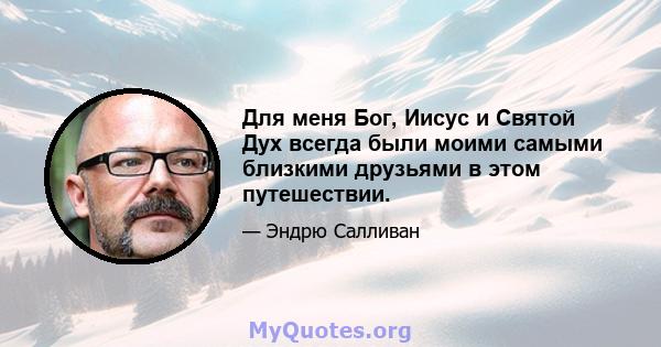 Для меня Бог, Иисус и Святой Дух всегда были моими самыми близкими друзьями в этом путешествии.