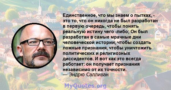 Единственное, что мы знаем о пытках, - это то, что он никогда не был разработан в первую очередь, чтобы понять реальную истину чего -либо; Он был разработан в самые мрачные дни человеческой истории, чтобы создать ложные 