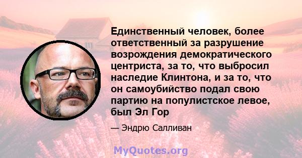 Единственный человек, более ответственный за разрушение возрождения демократического центриста, за то, что выбросил наследие Клинтона, и за то, что он самоубийство подал свою партию на популистское левое, был Эл Гор