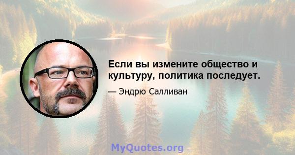 Если вы измените общество и культуру, политика последует.