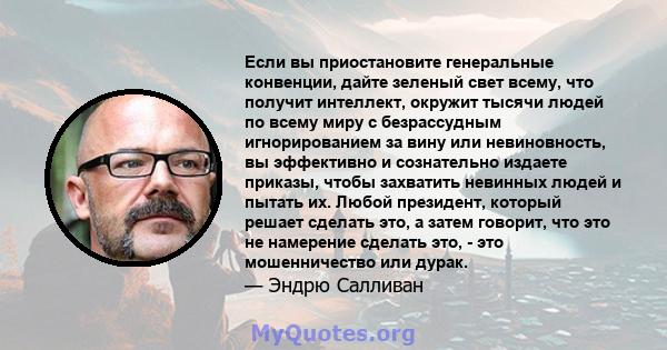 Если вы приостановите генеральные конвенции, дайте зеленый свет всему, что получит интеллект, окружит тысячи людей по всему миру с безрассудным игнорированием за вину или невиновность, вы эффективно и сознательно