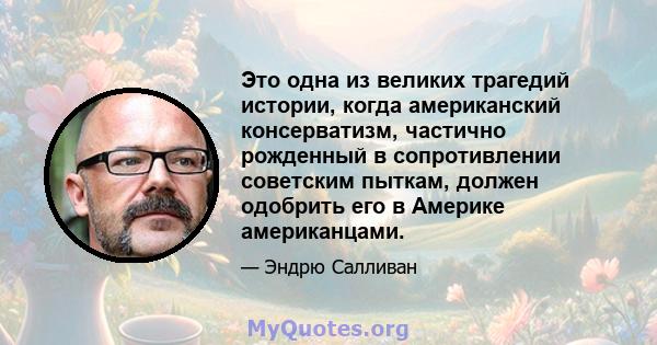 Это одна из великих трагедий истории, когда американский консерватизм, частично рожденный в сопротивлении советским пыткам, должен одобрить его в Америке американцами.