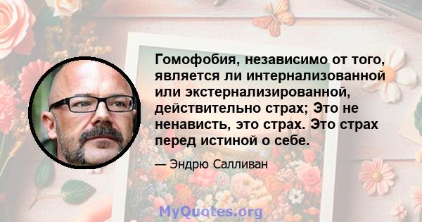 Гомофобия, независимо от того, является ли интернализованной или экстернализированной, действительно страх; Это не ненависть, это страх. Это страх перед истиной о себе.