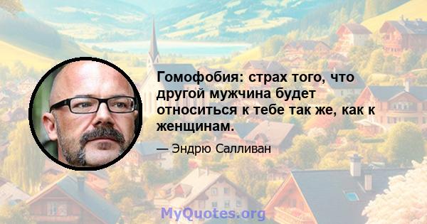 Гомофобия: страх того, что другой мужчина будет относиться к тебе так же, как к женщинам.