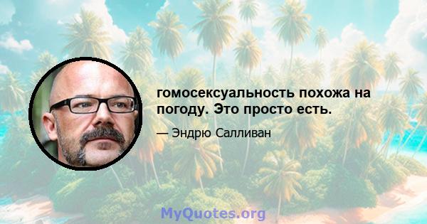 гомосексуальность похожа на погоду. Это просто есть.