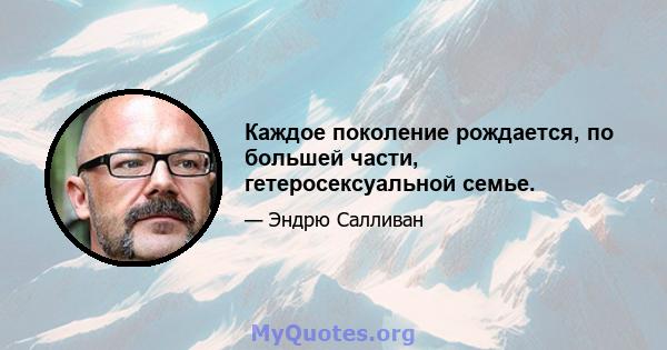 Каждое поколение рождается, по большей части, гетеросексуальной семье.