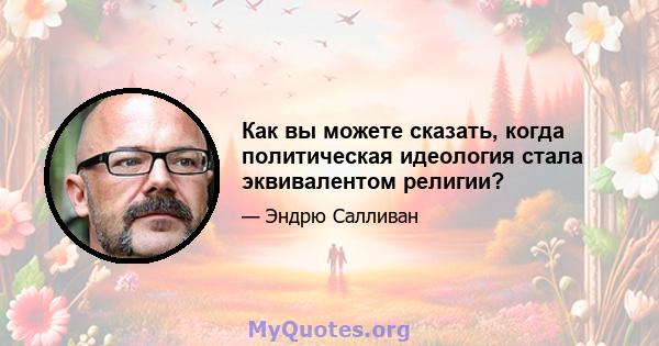 Как вы можете сказать, когда политическая идеология стала эквивалентом религии?