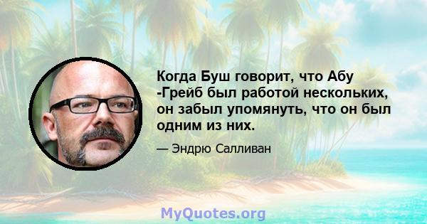 Когда Буш говорит, что Абу -Грейб был работой нескольких, он забыл упомянуть, что он был одним из них.