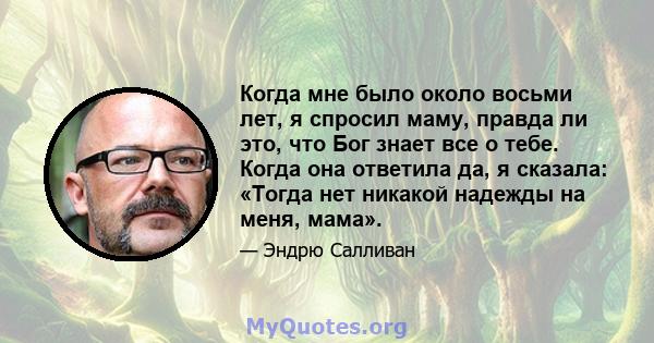 Когда мне было около восьми лет, я спросил маму, правда ли это, что Бог знает все о тебе. Когда она ответила да, я сказала: «Тогда нет никакой надежды на меня, мама».