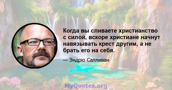 Когда вы сливаете христианство с силой, вскоре христиане начнут навязывать крест другим, а не брать его на себя.