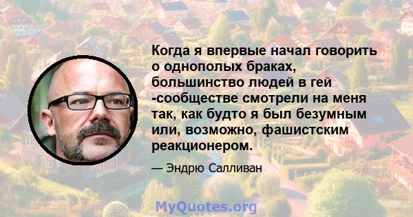 Когда я впервые начал говорить о однополых браках, большинство людей в гей -сообществе смотрели на меня так, как будто я был безумным или, возможно, фашистским реакционером.