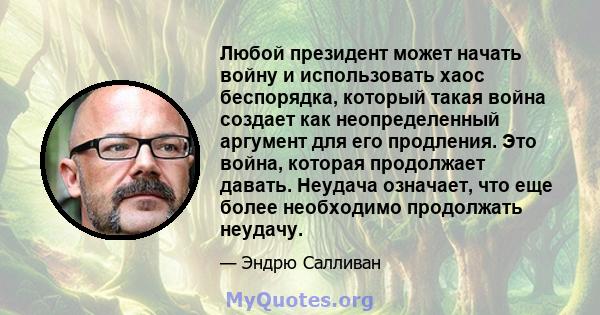 Любой президент может начать войну и использовать хаос беспорядка, который такая война создает как неопределенный аргумент для его продления. Это война, которая продолжает давать. Неудача означает, что еще более