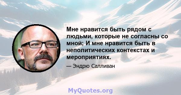 Мне нравится быть рядом с людьми, которые не согласны со мной; И мне нравится быть в неполитических контекстах и ​​мероприятиях.