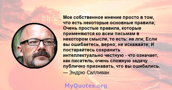 Мое собственное мнение просто в том, что есть некоторые основные правила; Очень простые правила, которые применяются ко всем письмам в некотором смысле, то есть: не лги; Если вы ошибаетесь, верно; не искажайте; И