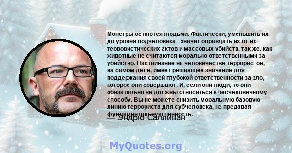 Монстры остаются людьми. Фактически, уменьшить их до уровня подчеловека - значит оправдать их от их террористических актов и массовых убийств, так же, как животные не считаются морально ответственными за убийство.