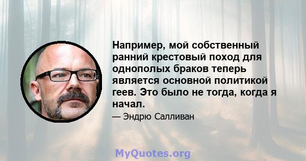 Например, мой собственный ранний крестовый поход для однополых браков теперь является основной политикой геев. Это было не тогда, когда я начал.