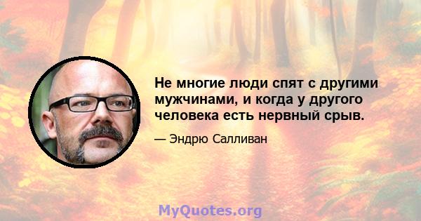 Не многие люди спят с другими мужчинами, и когда у другого человека есть нервный срыв.