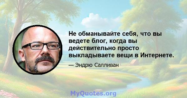 Не обманывайте себя, что вы ведете блог, когда вы действительно просто выкладываете вещи в Интернете.