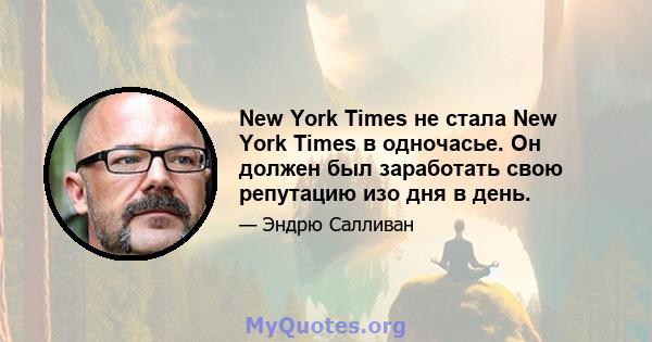 New York Times не стала New York Times в одночасье. Он должен был заработать свою репутацию изо дня в день.