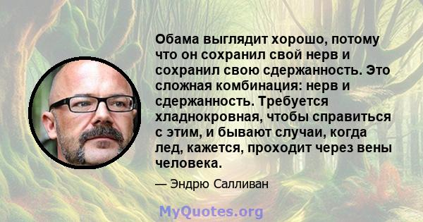 Обама выглядит хорошо, потому что он сохранил свой нерв и сохранил свою сдержанность. Это сложная комбинация: нерв и сдержанность. Требуется хладнокровная, чтобы справиться с этим, и бывают случаи, когда лед, кажется,