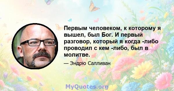 Первым человеком, к которому я вышел, был Бог. И первый разговор, который я когда -либо проводил с кем -либо, был в молитве.